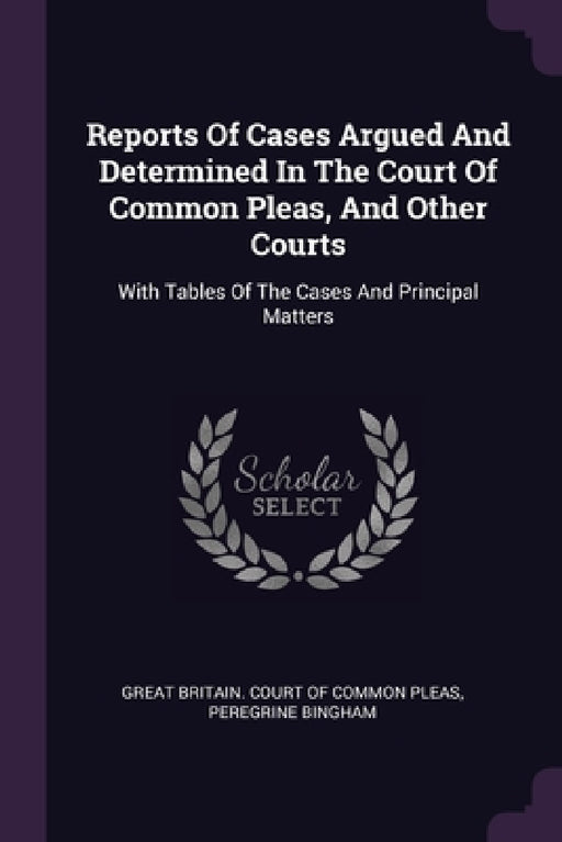 Reports Of Cases Argued And Determined In The Court Of Common Pleas, And Other Courts: With Tables Of The Cases And Principal Matters by Great Britain Court of Common Pleas, Peregrine Bingham