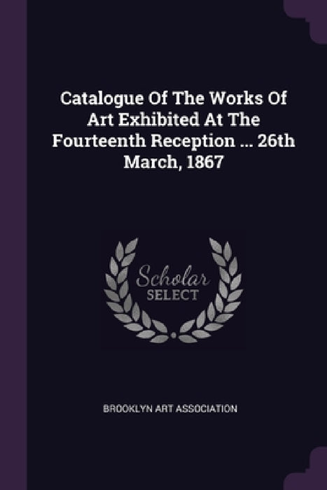 Catalogue Of The Works Of Art Exhibited At The Fourteenth Reception ... 26th March, 1867 by Brooklyn Art Association