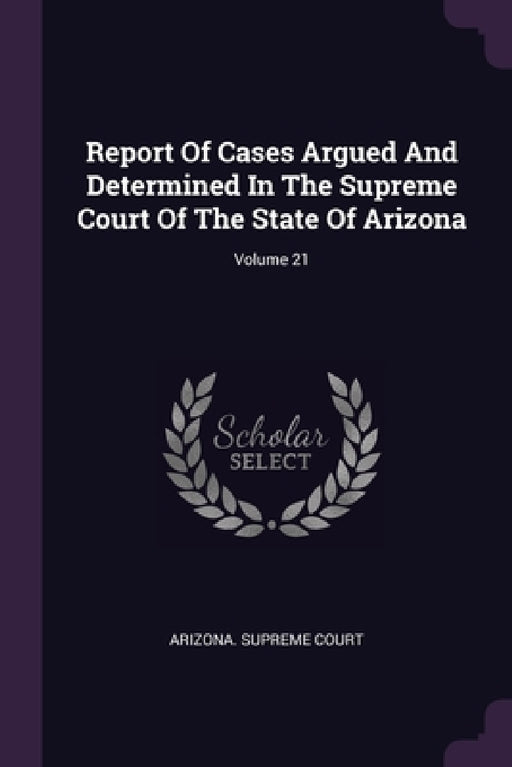 Report Of Cases Argued And Determined In The Supreme Court Of The State Of Arizona; Volume 21 by Arizona Supreme Court