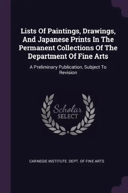 Lists Of Paintings, Drawings, And Japanese Prints In The Permanent Collections Of The Department Of Fine Arts: A Preliminary Publication, Subject To R by Carnegie Institute Dept of Fine Arts