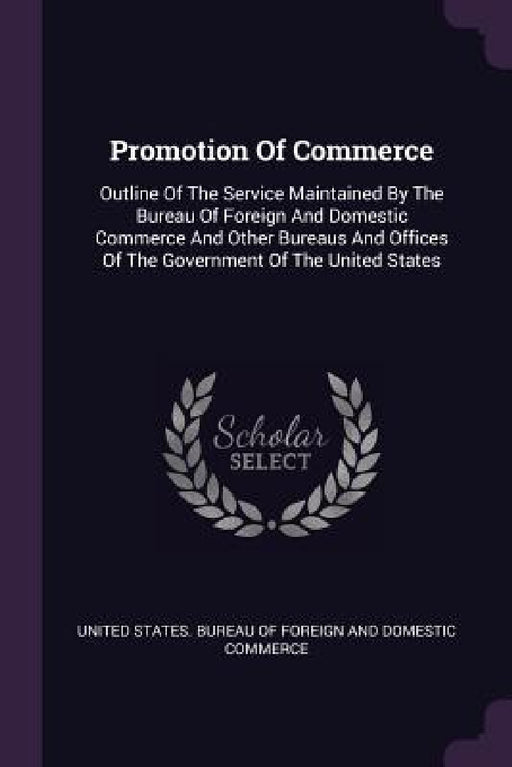 Promotion Of Commerce: Outline Of The Service Maintained By The Bureau Of Foreign And Domestic Commerce And Other Bureaus And Offices Of The by United States Bureau of Foreign and Dom