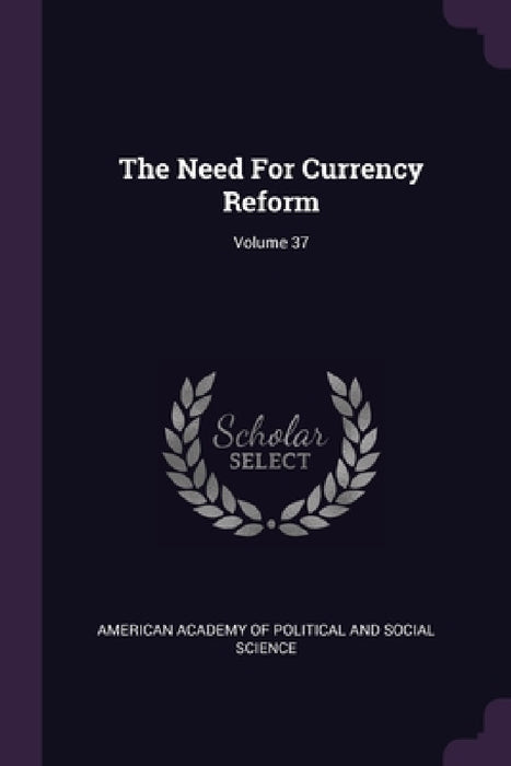 The Need For Currency Reform; Volume 37 by American Academy of Political and Social