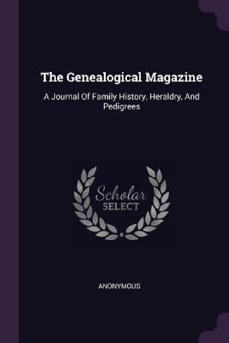 The Genealogical Magazine: A Journal Of Family History, Heraldry, And Pedigrees by Anonymous