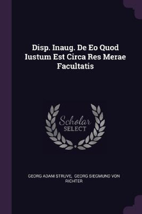 Disp. Inaug. De Eo Quod Iustum Est Circa Res Merae Facultatis by Georg Adam Struve, Georg Siegmund Von Richter