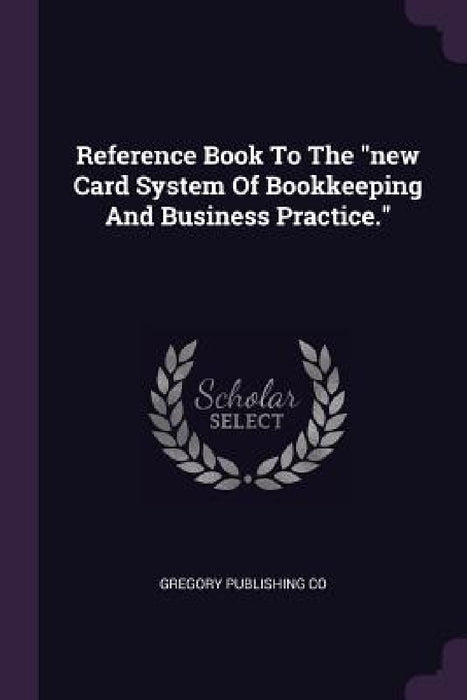 Reference Book To The "new Card System Of Bookkeeping And Business Practice." by Gregory Publishing Co