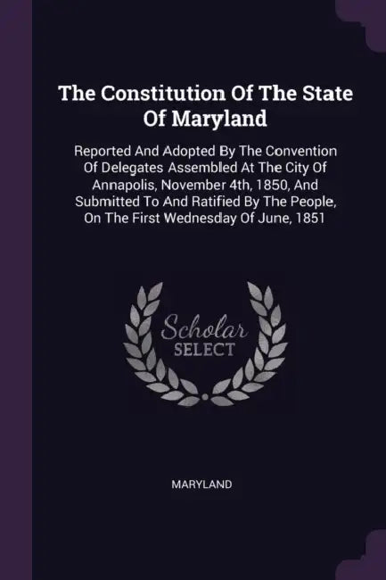 The Constitution Of The State Of Maryland: Reported And Adopted By The Convention Of Delegates Assembled At The City Of Annapolis, November 4th, 1850, by Maryland