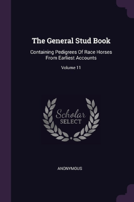 The General Stud Book: Containing Pedigrees Of Race Horses From Earliest Accounts; Volume 11 by Anonymous