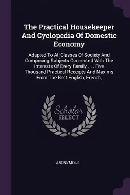 The Practical Housekeeper And Cyclopedia Of Domestic Economy: Adapted To All Classes Of Society And Comprising Subjects Connected With The Interests O by Anonymous