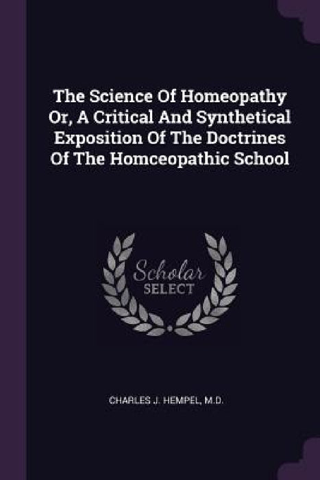 The Science Of Homeopathy Or, A Critical And Synthetical Exposition Of The Doctrines Of The Homceopathic School by Charles J. Hempel
