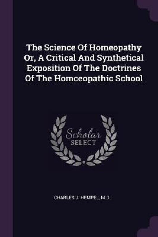 The Science Of Homeopathy Or, A Critical And Synthetical Exposition Of The Doctrines Of The Homceopathic School by Charles J. Hempel