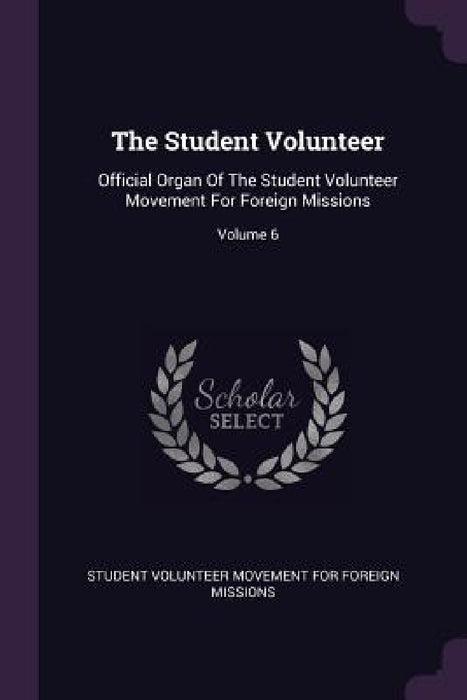 The Student Volunteer: Official Organ Of The Student Volunteer Movement For Foreign Missions; Volume 6 by Student Volunteer Movement for Foreign M