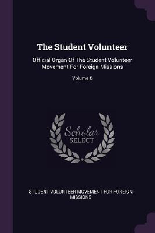 The Student Volunteer: Official Organ Of The Student Volunteer Movement For Foreign Missions; Volume 6 by Student Volunteer Movement for Foreign M