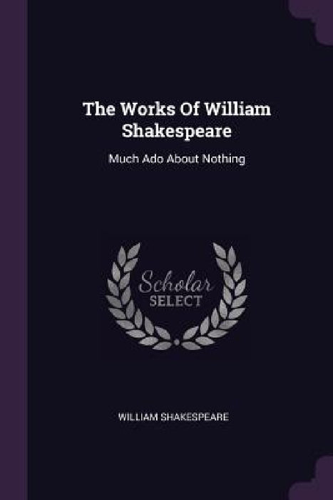 The Works Of William Shakespeare: Much Ado About Nothing by William Shakespeare