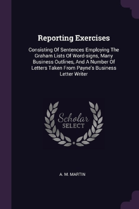 Reporting Exercises: Consisting Of Sentences Employing The Graham Lists Of Word-signs, Many Business Outlines, And A Number Of Letters Take by A. M. Martin