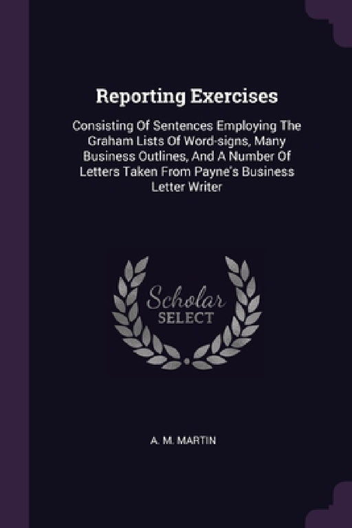Reporting Exercises: Consisting Of Sentences Employing The Graham Lists Of Word-signs, Many Business Outlines, And A Number Of Letters Take by A. M. Martin