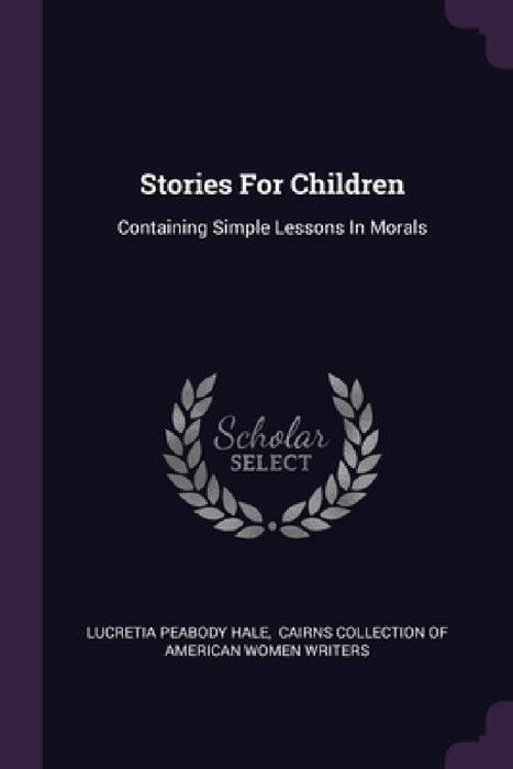 Stories For Children: Containing Simple Lessons In Morals by Lucretia Peabody Hale, Cairns Collection of American Women Wri