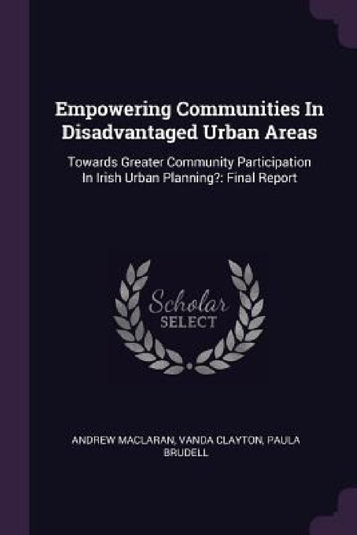 Empowering Communities In Disadvantaged Urban Areas: Towards Greater Community Participation In Irish Urban Planning?: Final Report by Andrew Maclaran, Vanda Clayton, Paula Brudell