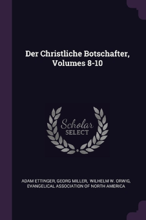 Der Christliche Botschafter, Volumes 8-10 by Adam Ettinger, Georg Miller, Wilhelm W Orwig