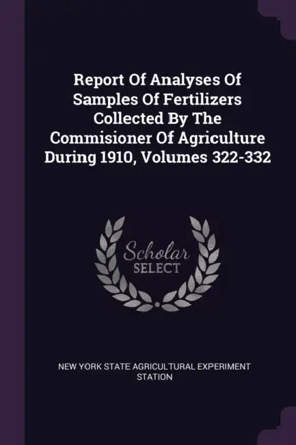 Report Of Analyses Of Samples Of Fertilizers Collected By The Commisioner Of Agriculture During 1910, Volumes 322-332 by New York State Agricultural Experiment S