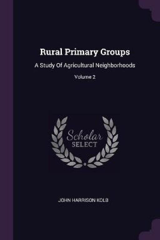 Rural Primary Groups: A Study Of Agricultural Neighborhoods; Volume 2 by John Harrison Kolb