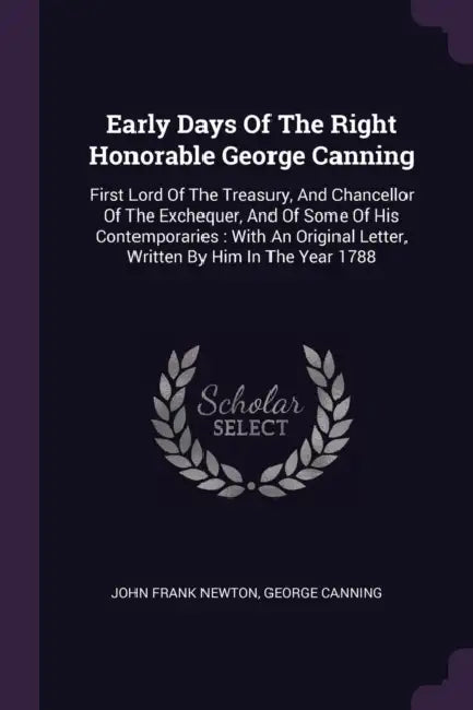 Early Days Of The Right Honorable George Canning: First Lord Of The Treasury, And Chancellor Of The Exchequer, And Of Some Of His Contemporaries: With by John Frank Newton, George Canning