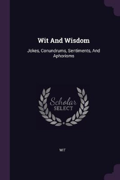 Wit And Wisdom: Jokes, Conundrums, Sentiments, And Aphorisms by Wit