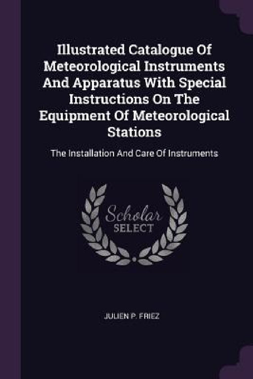 Illustrated Catalogue Of Meteorological Instruments And Apparatus With Special Instructions On The Equipment Of Meteorological Stations: The Installat by Julien P. Friez