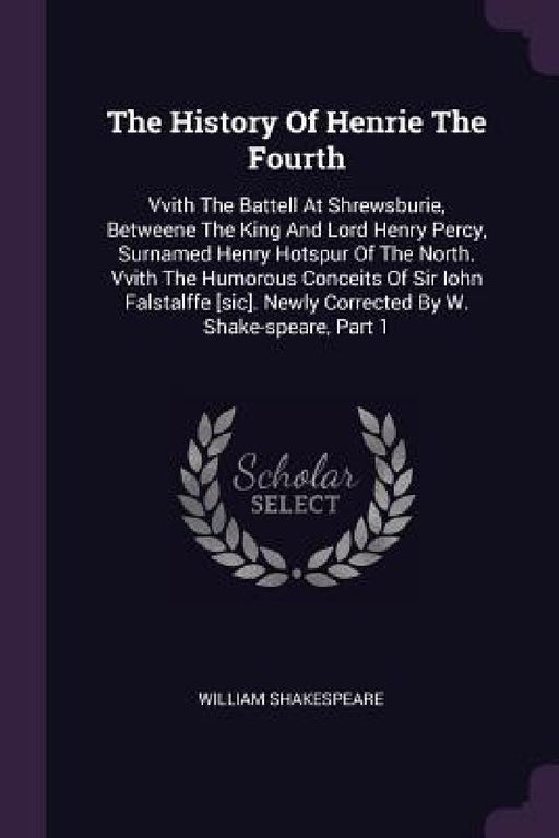 The History Of Henrie The Fourth: Vvith The Battell At Shrewsburie, Betweene The King And Lord Henry Percy, Surnamed Henry Hotspur Of The North. Vvith by William Shakespeare