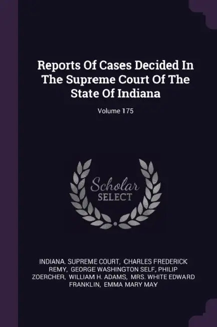 Reports Of Cases Decided In The Supreme Court Of The State Of Indiana; Volume 175 by Indiana Supreme Court, Charles Frederick Remy, George Washington Self