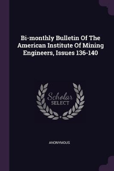 Bi-monthly Bulletin Of The American Institute Of Mining Engineers, Issues 136-140 by Anonymous