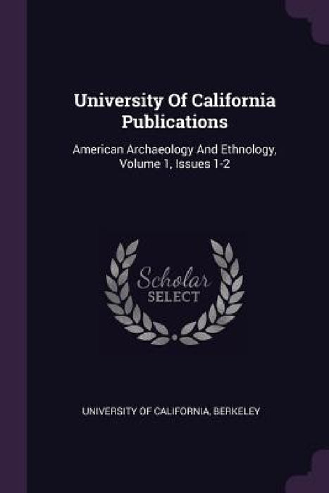 University Of California Publications: American Archaeology And Ethnology, Volume 1, Issues 1-2 by Berkeley University Of California