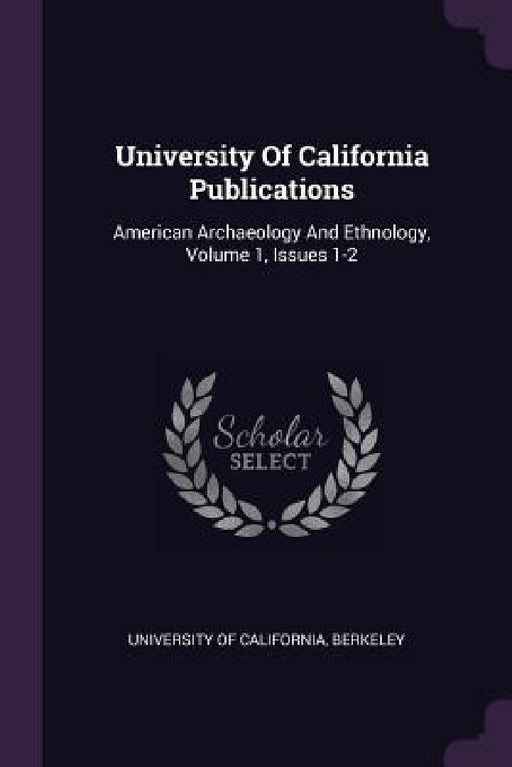 University Of California Publications: American Archaeology And Ethnology, Volume 1, Issues 1-2 by Berkeley University Of California