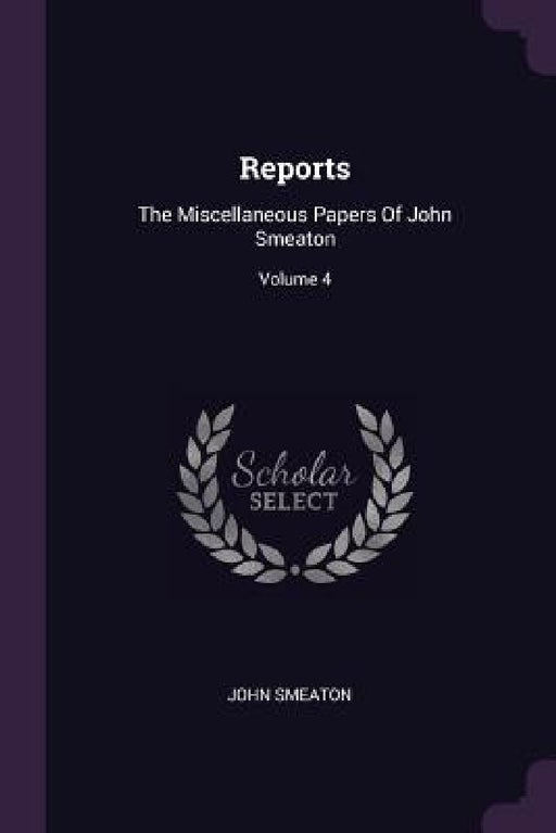 Reports: The Miscellaneous Papers Of John Smeaton; Volume 4 by John Smeaton