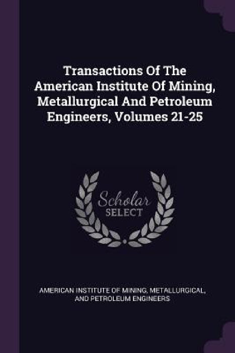 Transactions Of The American Institute Of Mining, Metallurgical And Petroleum Engineers, Volumes 21-25 by Metallurgi American Institute of Mining