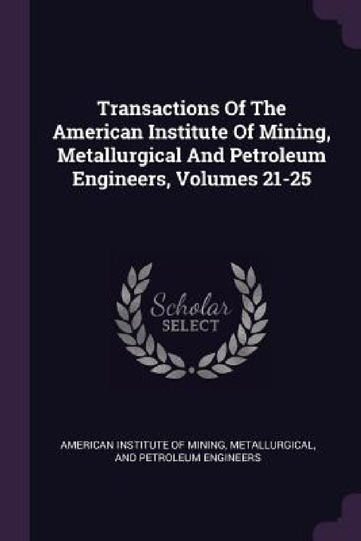 Transactions Of The American Institute Of Mining, Metallurgical And Petroleum Engineers, Volumes 21-25 by Metallurgi American Institute of Mining