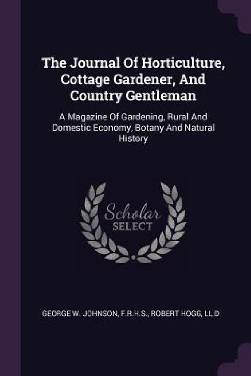 The Journal Of Horticulture, Cottage Gardener, And Country Gentleman: A Magazine Of Gardening, Rural And Domestic Economy, Botany And Natural History by F. R. H. S. Robert Ho George W. Johnson