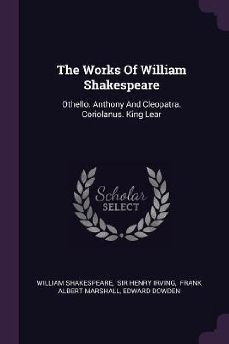 The Works Of William Shakespeare: Othello. Anthony And Cleopatra. Coriolanus. King Lear by William Shakespeare, Sir Henry Irving, Frank Albert Marshall