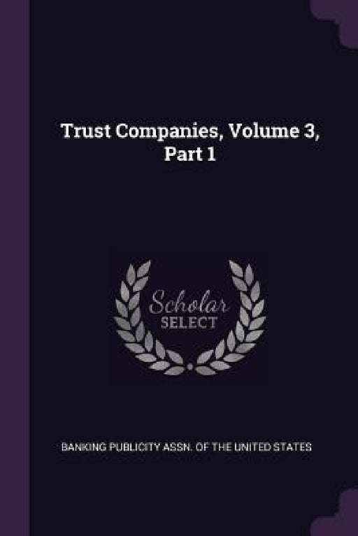 Trust Companies, Volume 3, Part 1 by Banking Publicity Assn of the United St