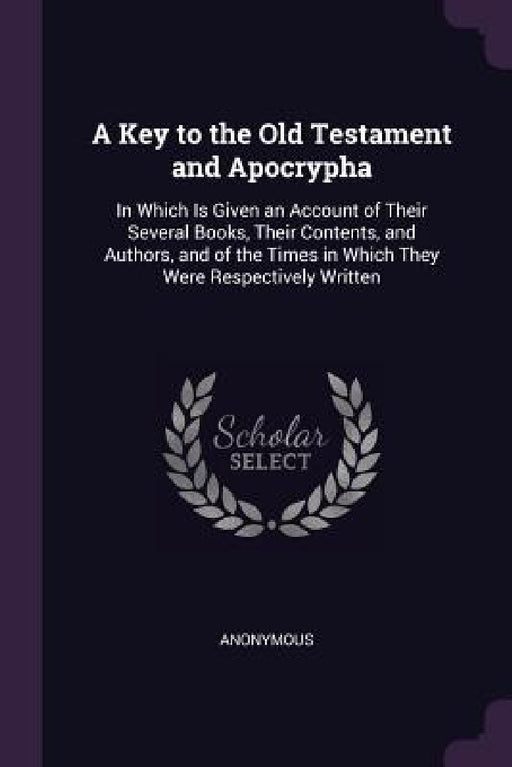 A Key to the Old Testament and Apocrypha: In Which Is Given an Account of Their Several Books, Their Contents, and Authors, and of the Times in Which by Anonymous