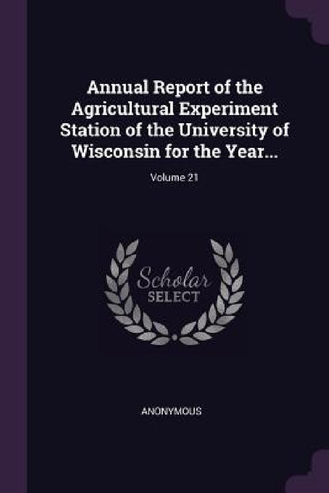 Annual Report of the Agricultural Experiment Station of the University of Wisconsin for the Year...; Volume 21 by Anonymous