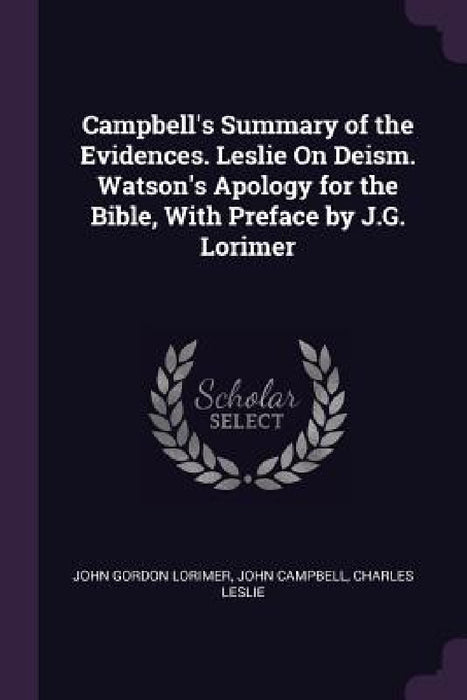 Campbell's Summary of the Evidences. Leslie On Deism. Watson's Apology for the Bible, With Preface by J.G. Lorimer by John Gordon Lorimer, John Campbell, Charles Leslie