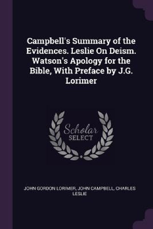 Campbell's Summary of the Evidences. Leslie On Deism. Watson's Apology for the Bible, With Preface by J.G. Lorimer by John Gordon Lorimer, John Campbell, Charles Leslie