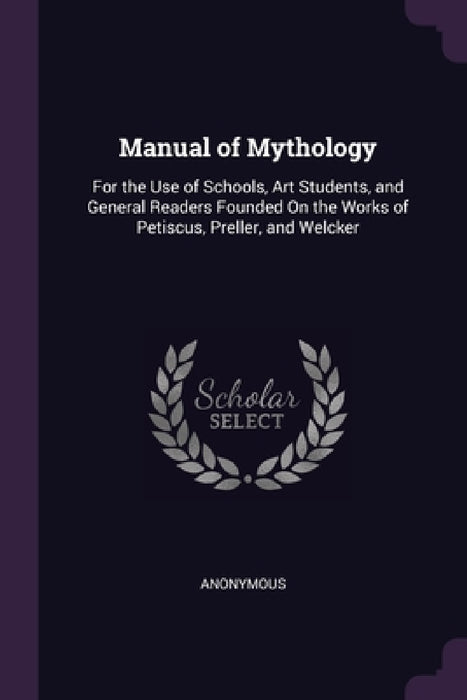 Manual of Mythology: For the Use of Schools, Art Students, and General Readers Founded On the Works of Petiscus, Preller, and Welcker by Anonymous