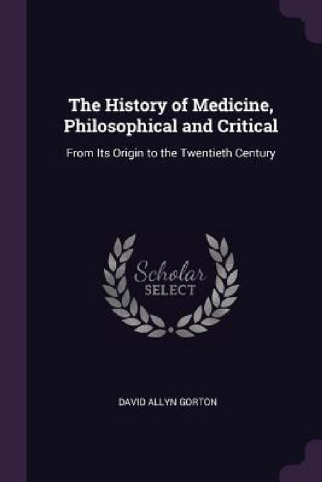 The History of Medicine, Philosophical and Critical: From Its Origin to the Twentieth Century by David Allyn Gorton