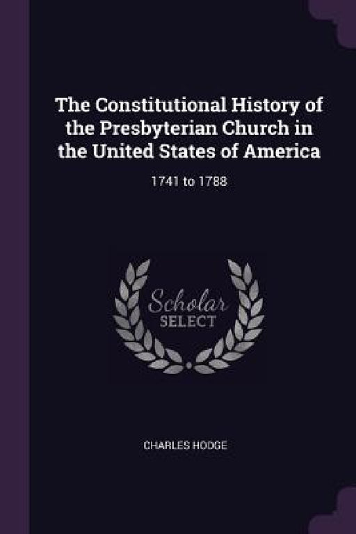 The Constitutional History of the Presbyterian Church in the United States of America: 1741 to 1788 by Charles Hodge