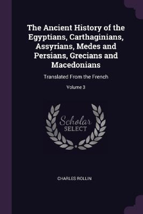 The Ancient History of the Egyptians, Carthaginians, Assyrians, Medes and Persians, Grecians and Macedonians: Translated From the French; Volume 3 by Charles Rollin