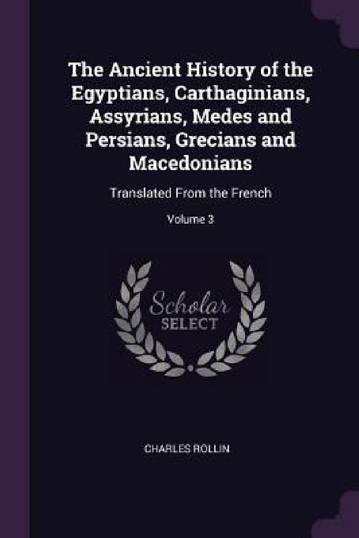 The Ancient History of the Egyptians, Carthaginians, Assyrians, Medes and Persians, Grecians and Macedonians: Translated From the French; Volume 3 by Charles Rollin