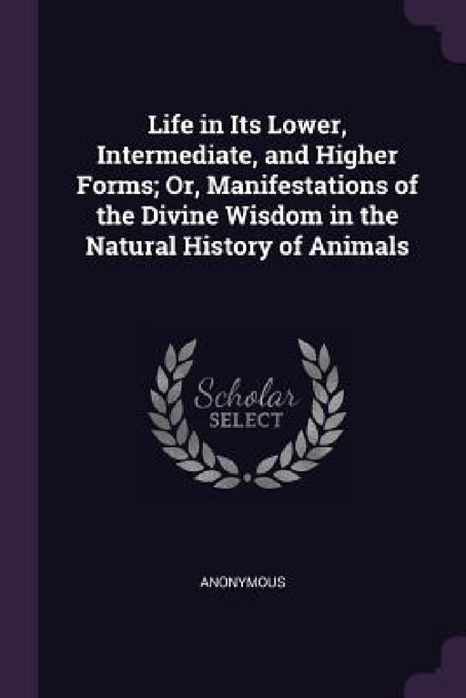 Life in Its Lower, Intermediate, and Higher Forms; Or, Manifestations of the Divine Wisdom in the Natural History of Animals by Anonymous