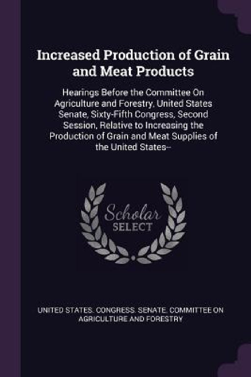 Increased Production of Grain and Meat Products: Hearings Before the Committee On Agriculture and Forestry, United States Senate, Sixty-Fifth Congress by United States Congress Senate Committ