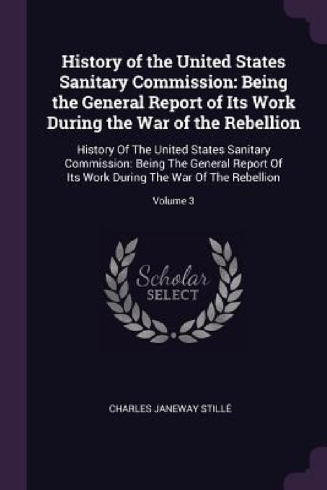 History of the United States Sanitary Commission: Being the General Report of Its Work During the War of the Rebellion: History Of The United States S by Charles Janeway Stillé